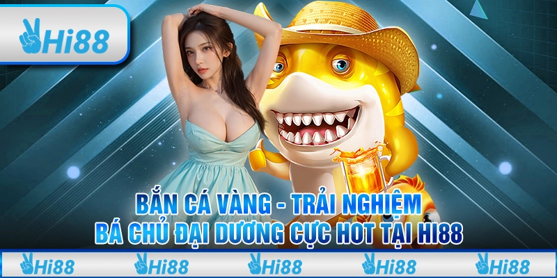 Bắn cá vàng - Trải nghiệm bá chủ đại dương cực hot tại Hi88