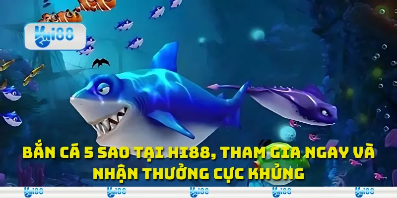 Bắn Cá 5 Sao Tại Hi88, Tham Gia Ngay Và Nhận Thưởng Cực Khủng