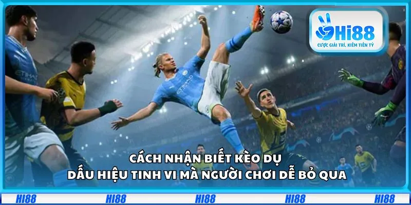 Cách nhận biết kèo dụ: Dấu hiệu tinh vi mà người chơi dễ bỏ qua