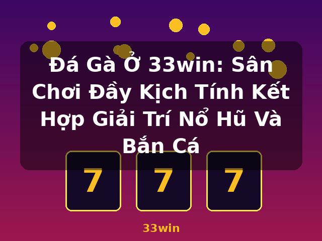 Đá Gà Ở 33win: Sân Chơi Đầy Kịch Tính Kết Hợp Giải Trí Nổ Hũ Và Bắn Cá - 33win