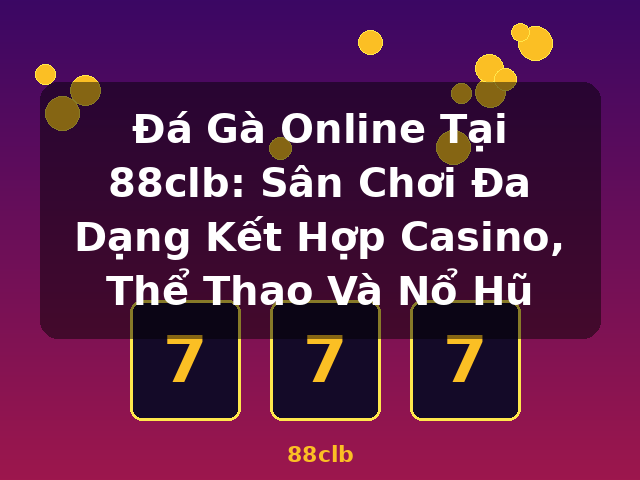 Đá Gà Online Tại 88clb: Sân Chơi Đa Dạng Kết Hợp Casino, Thể Thao Và Nổ Hũ - 88clb
