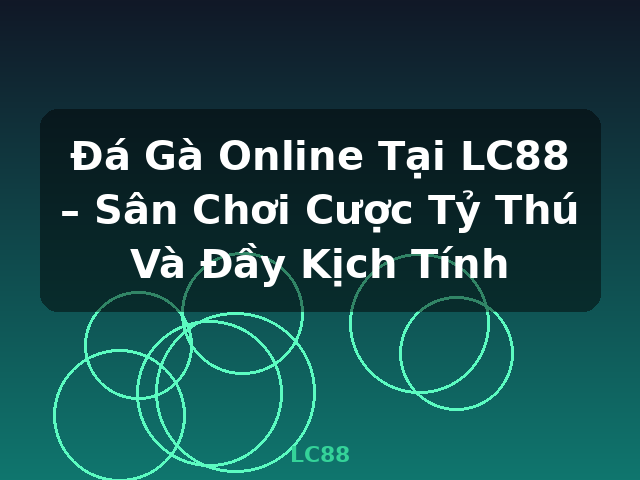 Đá Gà Online Tại LC88 – Sân Chơi Cược Tỷ Thú Và Đầy Kịch Tính - LC88