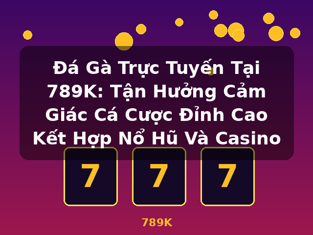 Đá Gà Trực Tuyến Tại 789K: Tận Hưởng Cảm Giác Cá Cược Đỉnh Cao Kết Hợp Nổ Hũ Và Casino - 789K