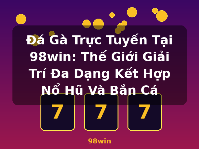 Đá Gà Trực Tuyến Tại 98win: Thế Giới Giải Trí Đa Dạng Kết Hợp Nổ Hũ Và Bắn Cá - 98win