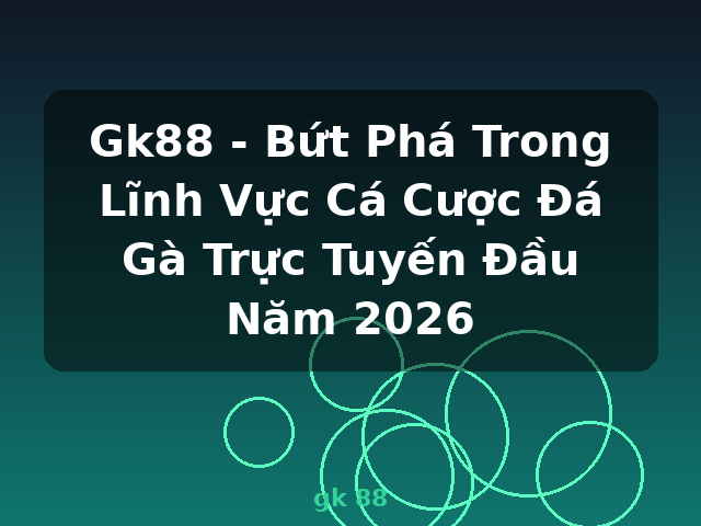 Gk88 - Bứt Phá Trong Lĩnh Vực Cá Cược Đá Gà Trực Tuyến Đầu Năm 2026 - gk 88