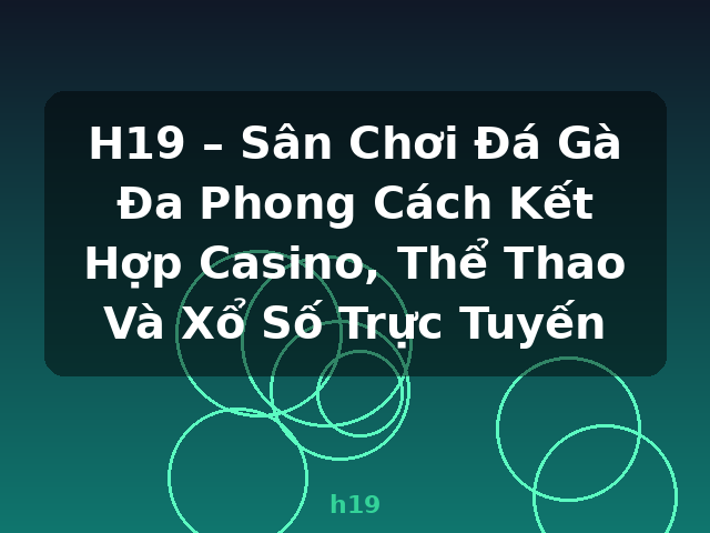 H19 – Sân Chơi Đá Gà Đa Phong Cách Kết Hợp Casino, Thể Thao Và Xổ Số Trực Tuyến - h19