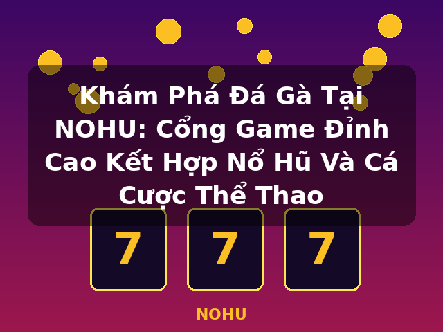Khám Phá Đá Gà Tại NOHU: Cổng Game Đỉnh Cao Kết Hợp Nổ Hũ Và Cá Cược Thể Thao - NOHU