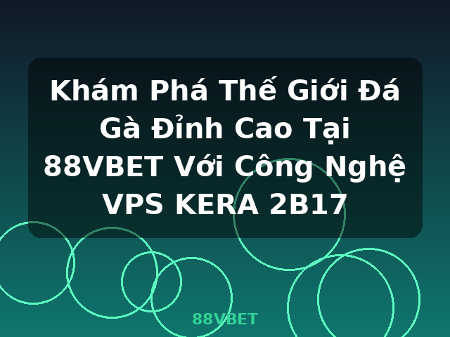 Khám Phá Thế Giới Đá Gà Đỉnh Cao Tại 88VBET Với Công Nghệ VPS KERA 2B17 - 88VBET