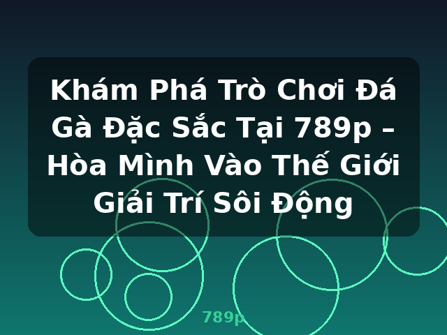 Khám Phá Trò Chơi Đá Gà Đặc Sắc Tại 789p – Hòa Mình Vào Thế Giới Giải Trí Sôi Động - 789p