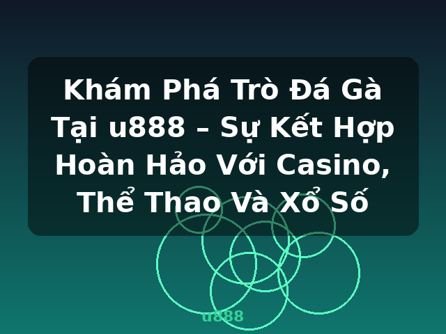 Khám Phá Trò Đá Gà Tại u888 – Sự Kết Hợp Hoàn Hảo Với Casino, Thể Thao Và Xổ Số - u888