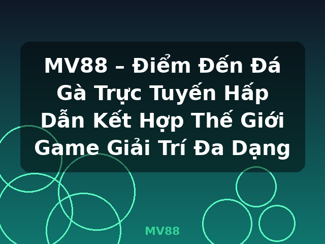 MV88 – Điểm Đến Đá Gà Trực Tuyến Hấp Dẫn Kết Hợp Thế Giới Game Giải Trí Đa Dạng - MV88