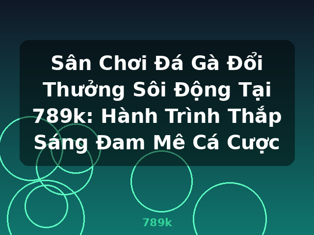 Sân Chơi Đá Gà Đổi Thưởng Sôi Động Tại 789k: Hành Trình Thắp Sáng Đam Mê Cá Cược - 789k
