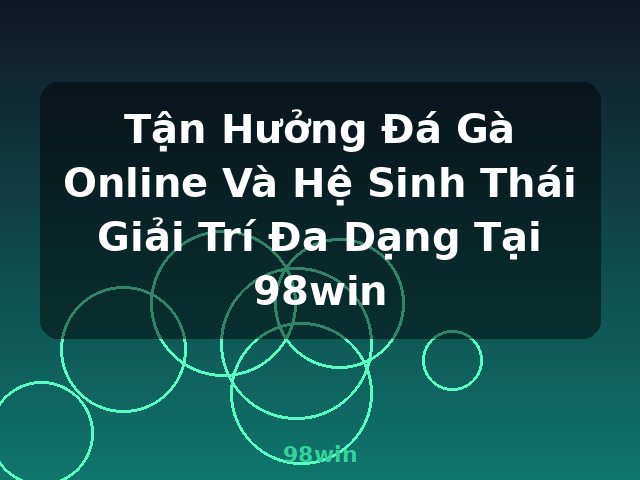Tận Hưởng Đá Gà Online Và Hệ Sinh Thái Giải Trí Đa Dạng Tại 98win - 98win