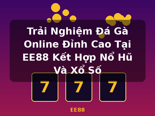 Trải Nghiệm Đá Gà Online Đỉnh Cao Tại EE88 Kết Hợp Nổ Hũ Và Xổ Số - EE88