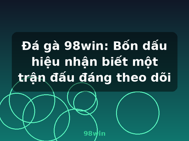 Đá gà 98win: Bốn dấu hiệu nhận biết một trận đấu đáng theo dõi - 98win