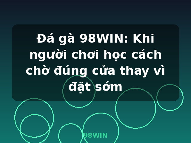 Đá gà 98WIN: Khi người chơi học cách chờ đúng cửa thay vì đặt sớm - 98WIN