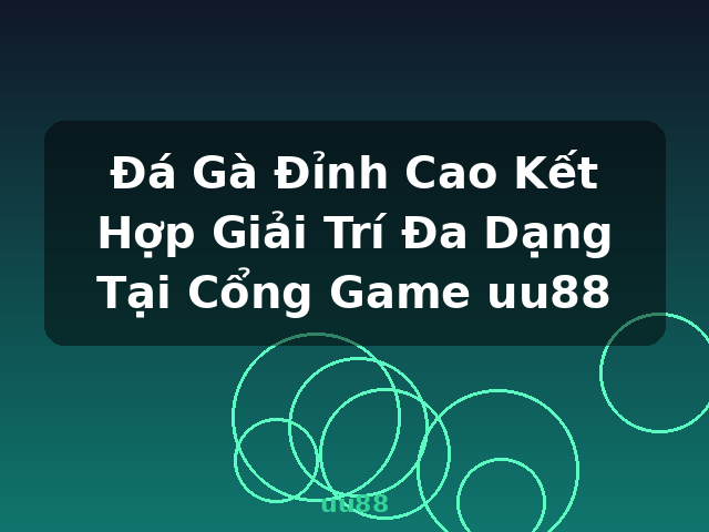 Đá Gà Đỉnh Cao Kết Hợp Giải Trí Đa Dạng Tại Cổng Game uu88 - uu88