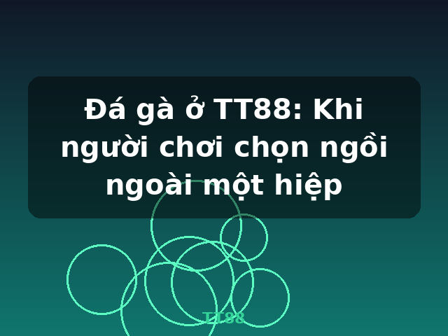 Đá gà ở TT88: Khi người chơi chọn ngồi ngoài một hiệp - TT88