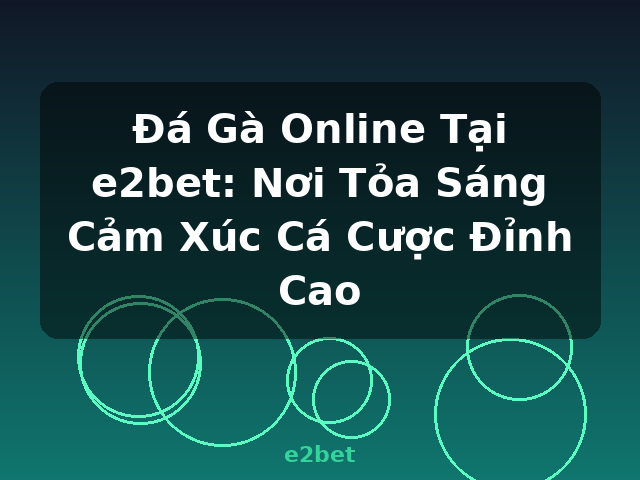 Đá Gà Online Tại e2bet: Nơi Tỏa Sáng Cảm Xúc Cá Cược Đỉnh Cao - e2bet