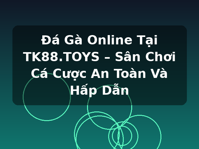 Đá Gà Online Tại TK88.TOYS – Sân Chơi Cá Cược An Toàn Và Hấp Dẫn