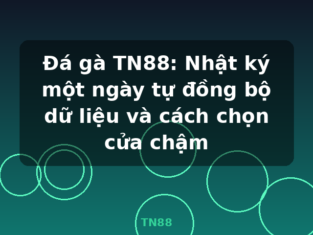 Đá gà TN88: Nhật ký một ngày tự đồng bộ dữ liệu và cách chọn cửa chậm - TN88