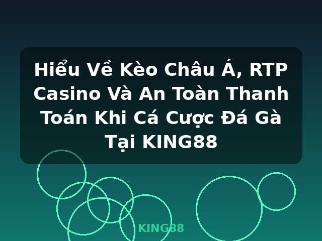 Hiểu Về Kèo Châu Á, RTP Casino Và An Toàn Thanh Toán Khi Cá Cược Đá Gà Tại KING88 - KING88