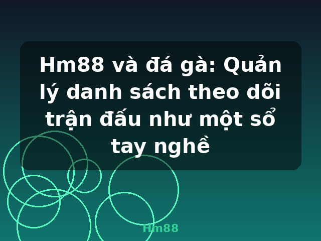Hm88 và đá gà: Quản lý danh sách theo dõi trận đấu như một sổ tay nghề - Hm88