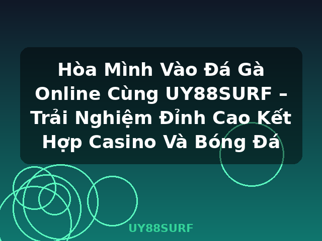 Hòa Mình Vào Đá Gà Online Cùng UY88SURF – Trải Nghiệm Đỉnh Cao Kết Hợp Casino Và Bóng Đá - UY88SURF