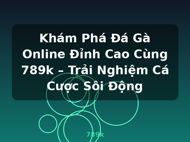 Khám Phá Đá Gà Online Đỉnh Cao Cùng 789k – Trải Nghiệm Cá Cược Sôi Động - 789k