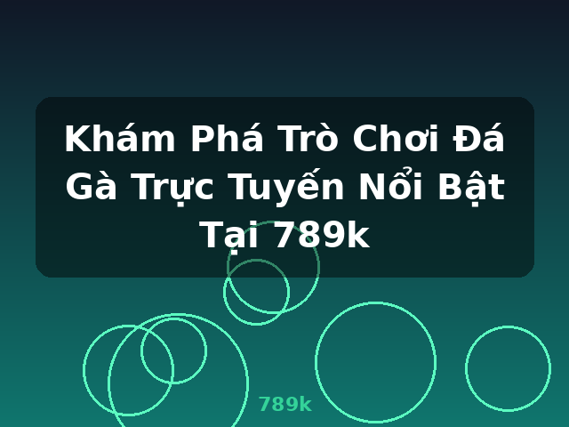 Khám Phá Trò Chơi Đá Gà Trực Tuyến Nổi Bật Tại 789k - 789k