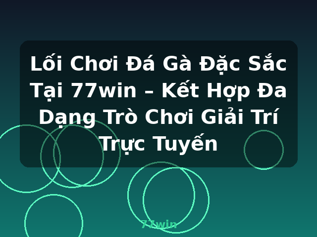 Lối Chơi Đá Gà Đặc Sắc Tại 77win – Kết Hợp Đa Dạng Trò Chơi Giải Trí Trực Tuyến - 77win