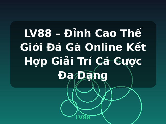 LV88 – Đỉnh Cao Thế Giới Đá Gà Online Kết Hợp Giải Trí Cá Cược Đa Dạng - LV88