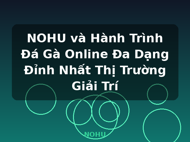 NOHU và Hành Trình Đá Gà Online Đa Dạng Đỉnh Nhất Thị Trường Giải Trí - NOHU