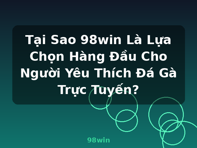 Tại Sao 98win Là Lựa Chọn Hàng Đầu Cho Người Yêu Thích Đá Gà Trực Tuyến? - 98win