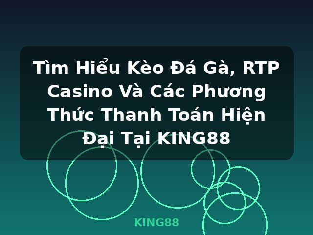 Tìm Hiểu Kèo Đá Gà, RTP Casino Và Các Phương Thức Thanh Toán Hiện Đại Tại KING88 - KING88