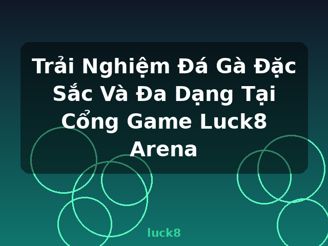 Trải Nghiệm Đá Gà Đặc Sắc Và Đa Dạng Tại Cổng Game Luck8 Arena - luck8