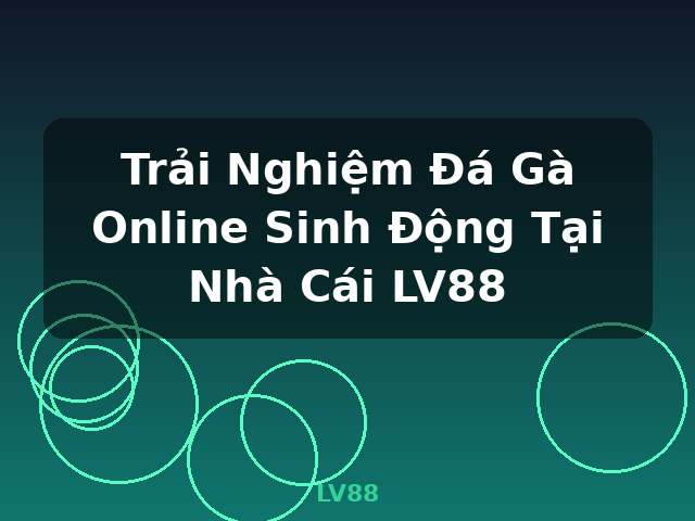 Trải Nghiệm Đá Gà Online Sinh Động Tại Nhà Cái LV88 - LV88