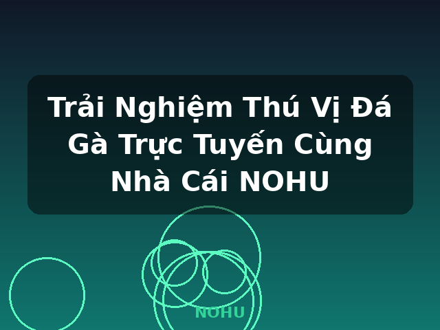 Trải Nghiệm Thú Vị Đá Gà Trực Tuyến Cùng Nhà Cái NOHU - NOHU